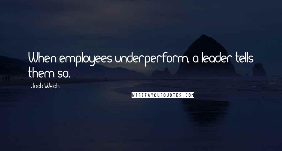 Jack Welch Quotes: When employees underperform, a leader tells them so.