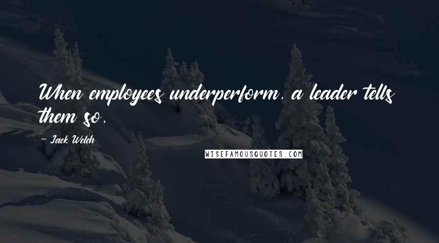 Jack Welch Quotes: When employees underperform, a leader tells them so.