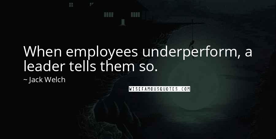 Jack Welch Quotes: When employees underperform, a leader tells them so.