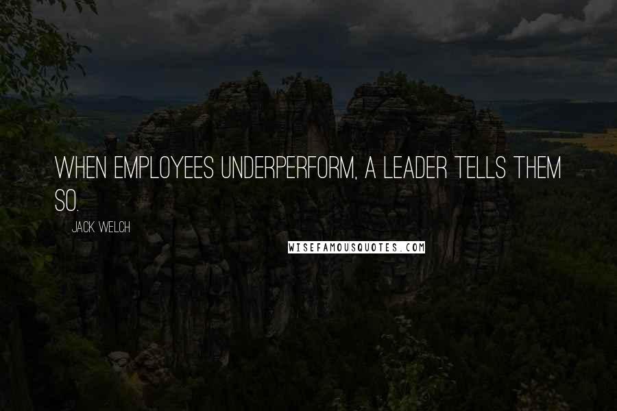 Jack Welch Quotes: When employees underperform, a leader tells them so.