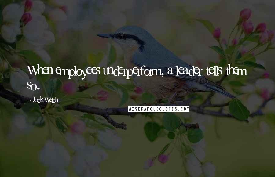 Jack Welch Quotes: When employees underperform, a leader tells them so.