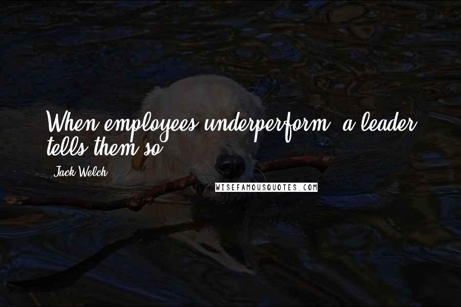 Jack Welch Quotes: When employees underperform, a leader tells them so.
