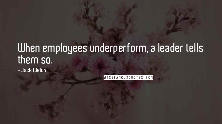 Jack Welch Quotes: When employees underperform, a leader tells them so.