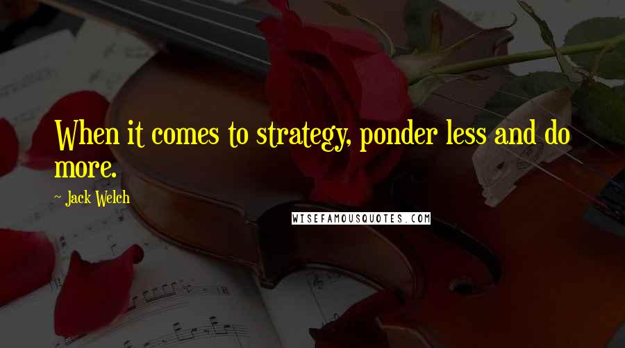 Jack Welch Quotes: When it comes to strategy, ponder less and do more.