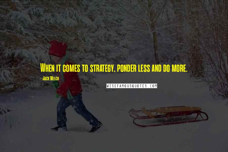 Jack Welch Quotes: When it comes to strategy, ponder less and do more.