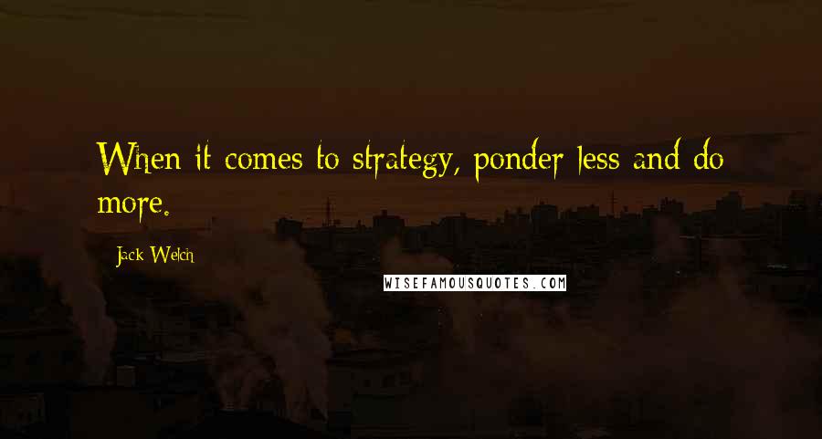 Jack Welch Quotes: When it comes to strategy, ponder less and do more.