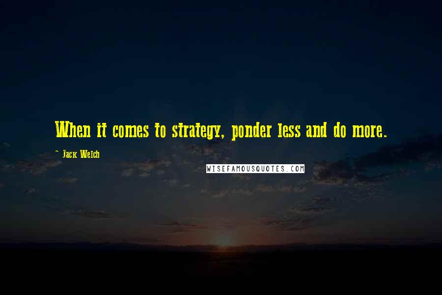 Jack Welch Quotes: When it comes to strategy, ponder less and do more.