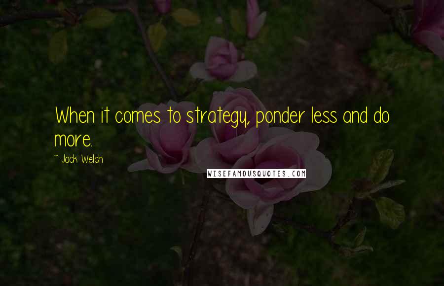 Jack Welch Quotes: When it comes to strategy, ponder less and do more.