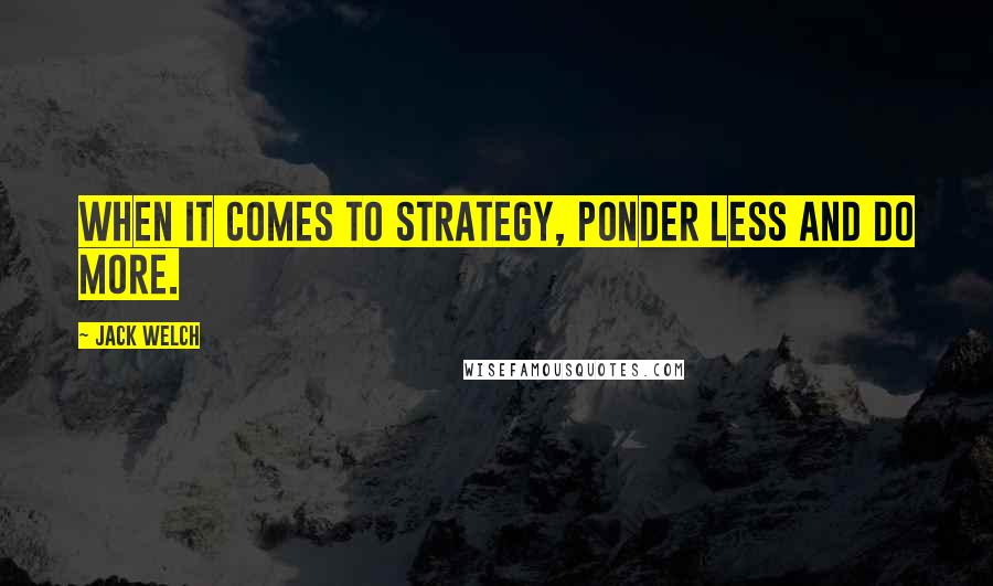 Jack Welch Quotes: When it comes to strategy, ponder less and do more.