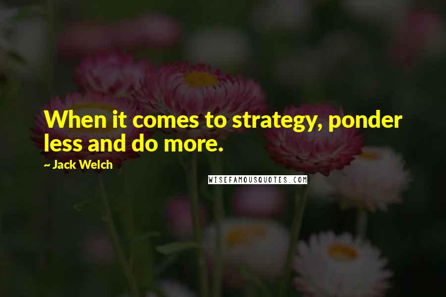 Jack Welch Quotes: When it comes to strategy, ponder less and do more.