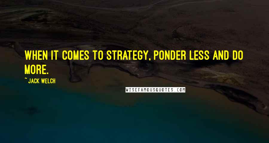 Jack Welch Quotes: When it comes to strategy, ponder less and do more.