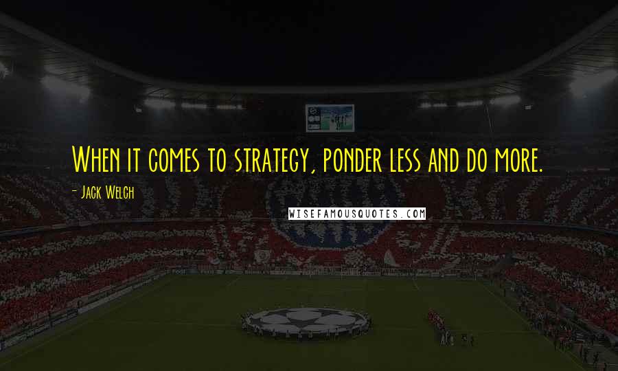 Jack Welch Quotes: When it comes to strategy, ponder less and do more.