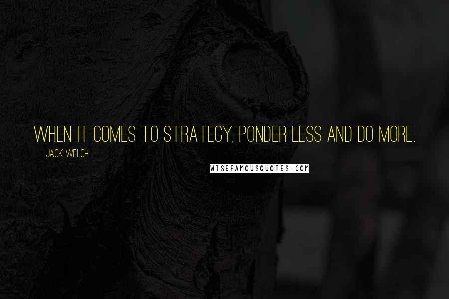 Jack Welch Quotes: When it comes to strategy, ponder less and do more.