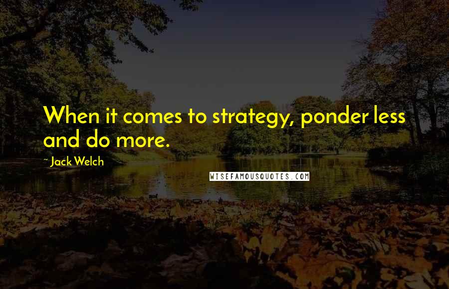 Jack Welch Quotes: When it comes to strategy, ponder less and do more.