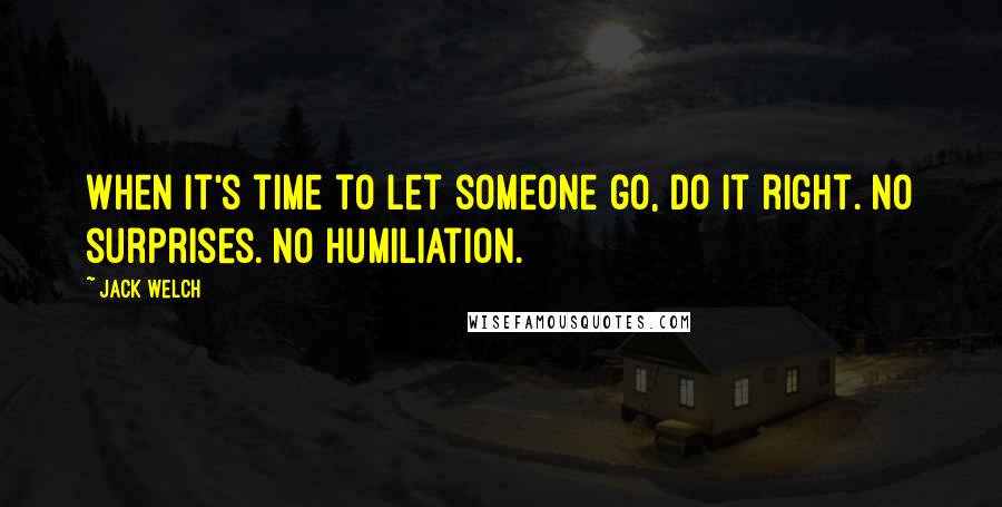 Jack Welch Quotes: When it's time to let someone go, do it right. No surprises. No humiliation.