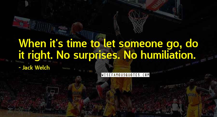 Jack Welch Quotes: When it's time to let someone go, do it right. No surprises. No humiliation.