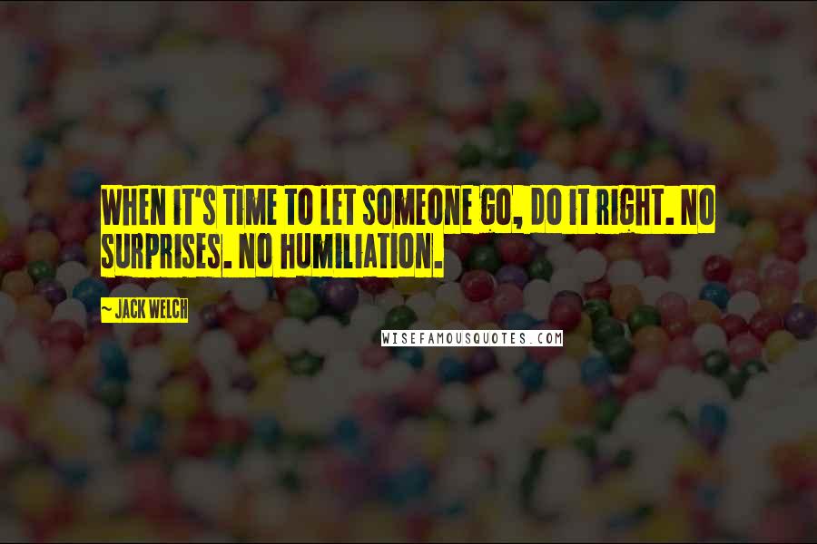 Jack Welch Quotes: When it's time to let someone go, do it right. No surprises. No humiliation.