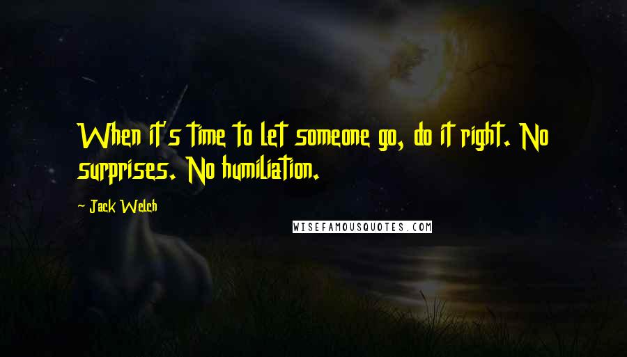 Jack Welch Quotes: When it's time to let someone go, do it right. No surprises. No humiliation.