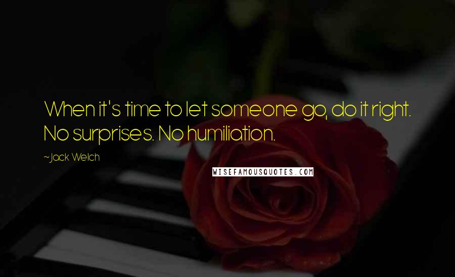 Jack Welch Quotes: When it's time to let someone go, do it right. No surprises. No humiliation.