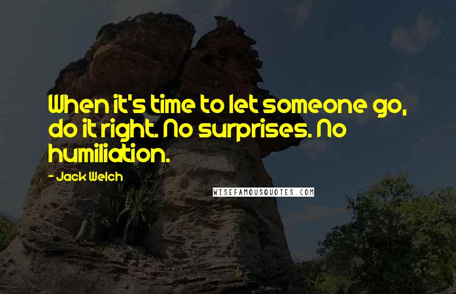 Jack Welch Quotes: When it's time to let someone go, do it right. No surprises. No humiliation.