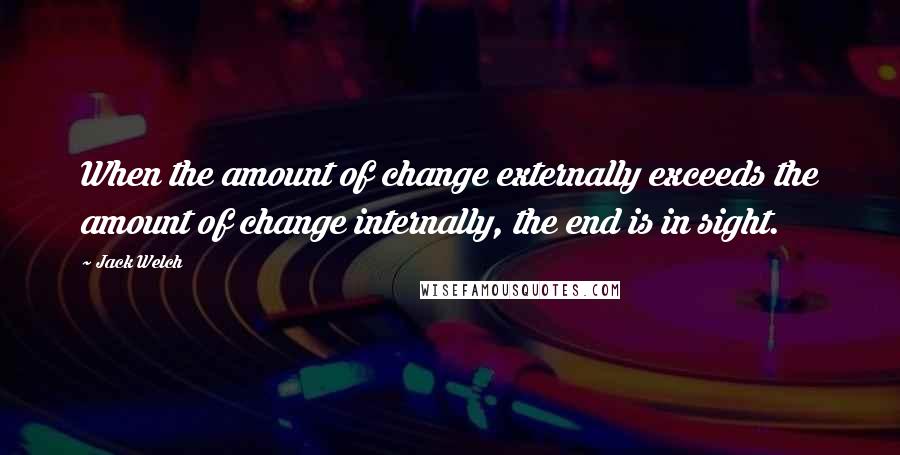 Jack Welch Quotes: When the amount of change externally exceeds the amount of change internally, the end is in sight.