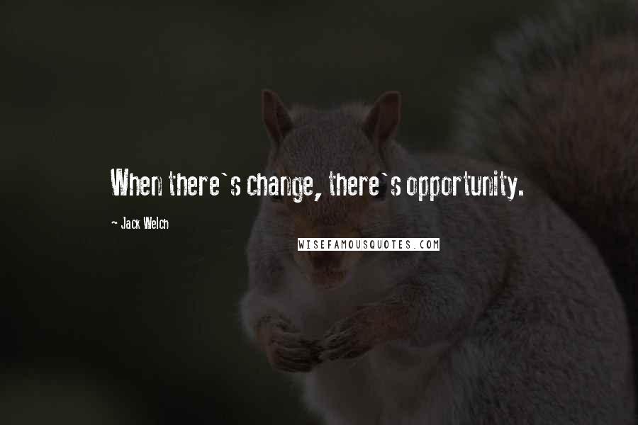 Jack Welch Quotes: When there's change, there's opportunity.