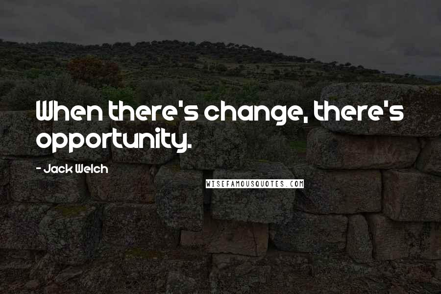 Jack Welch Quotes: When there's change, there's opportunity.