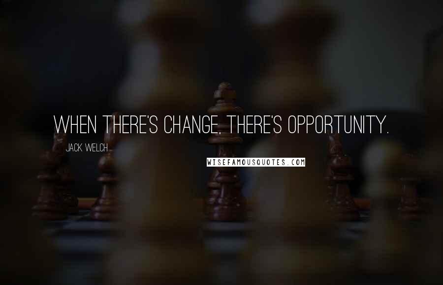 Jack Welch Quotes: When there's change, there's opportunity.