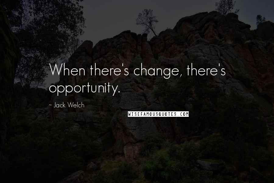 Jack Welch Quotes: When there's change, there's opportunity.