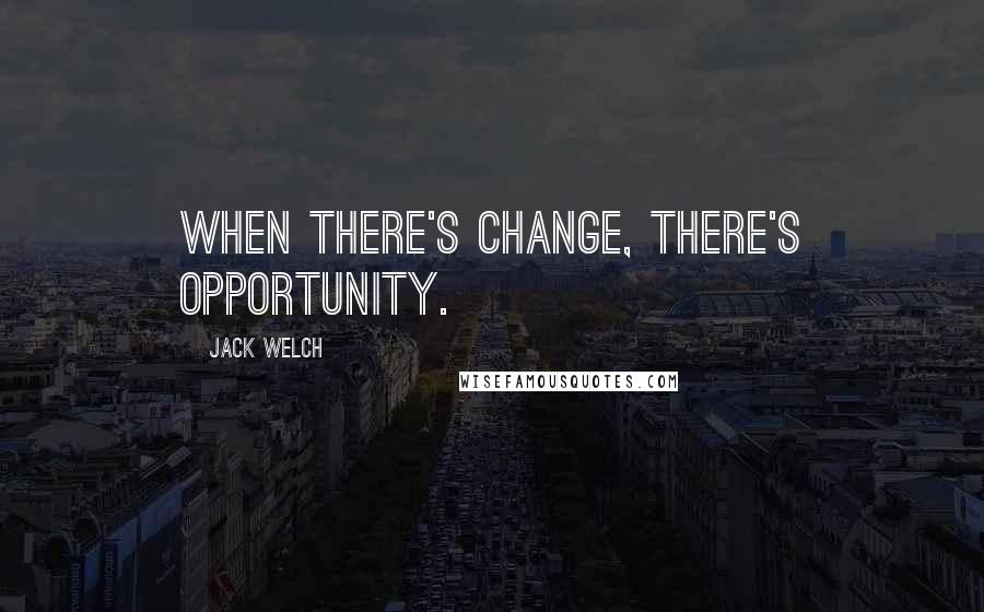 Jack Welch Quotes: When there's change, there's opportunity.