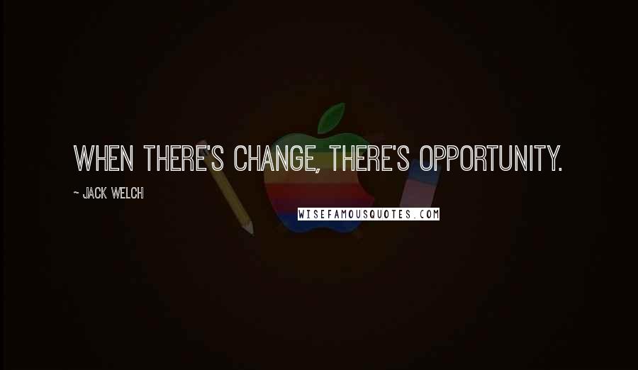 Jack Welch Quotes: When there's change, there's opportunity.