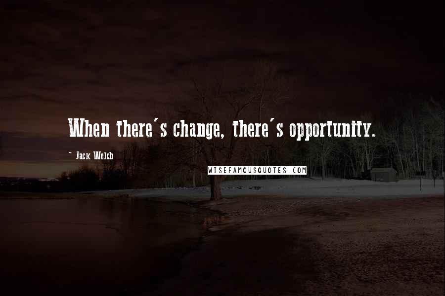 Jack Welch Quotes: When there's change, there's opportunity.