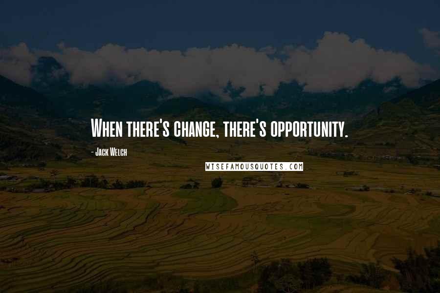 Jack Welch Quotes: When there's change, there's opportunity.
