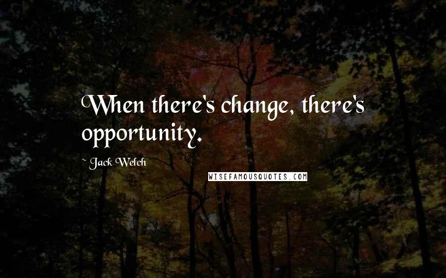 Jack Welch Quotes: When there's change, there's opportunity.