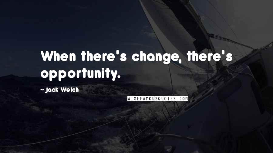 Jack Welch Quotes: When there's change, there's opportunity.