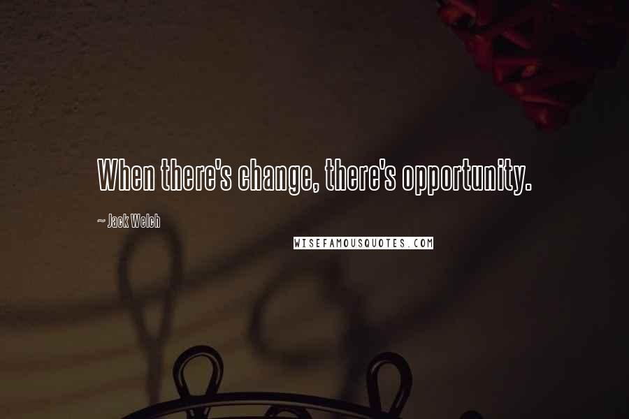 Jack Welch Quotes: When there's change, there's opportunity.