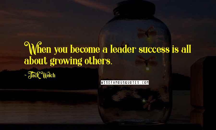 Jack Welch Quotes: When you become a leader success is all about growing others.