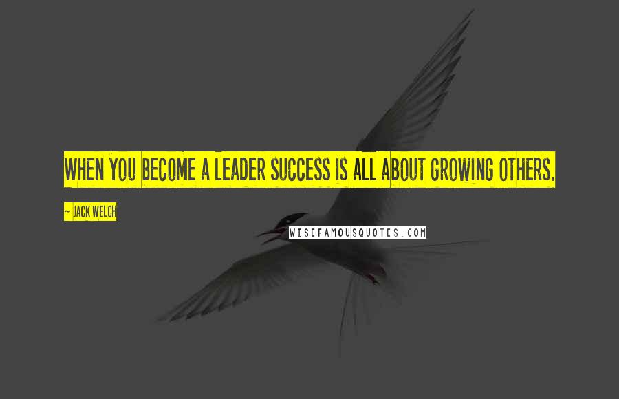 Jack Welch Quotes: When you become a leader success is all about growing others.