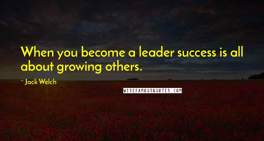 Jack Welch Quotes: When you become a leader success is all about growing others.
