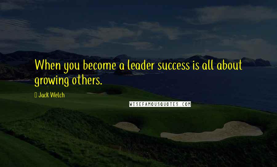Jack Welch Quotes: When you become a leader success is all about growing others.