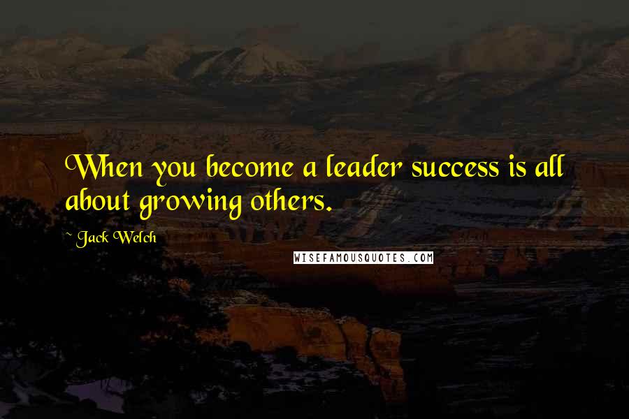 Jack Welch Quotes: When you become a leader success is all about growing others.