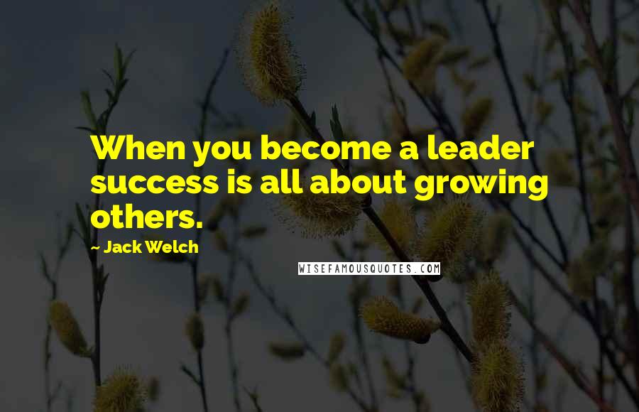 Jack Welch Quotes: When you become a leader success is all about growing others.