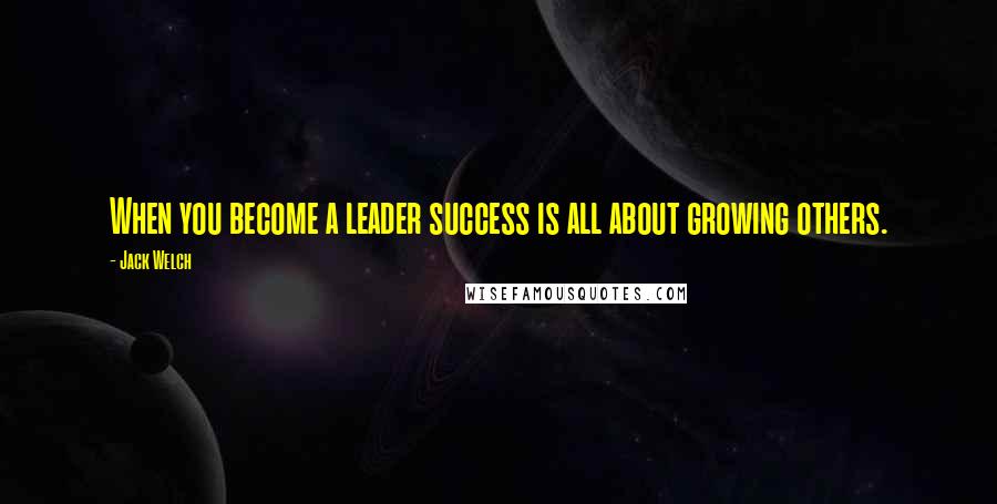 Jack Welch Quotes: When you become a leader success is all about growing others.