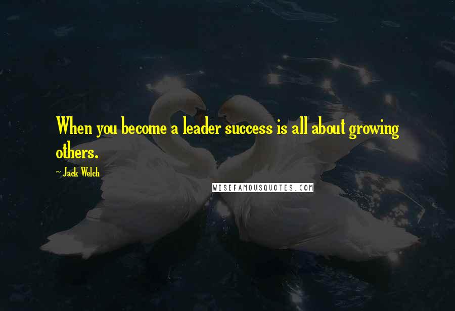 Jack Welch Quotes: When you become a leader success is all about growing others.