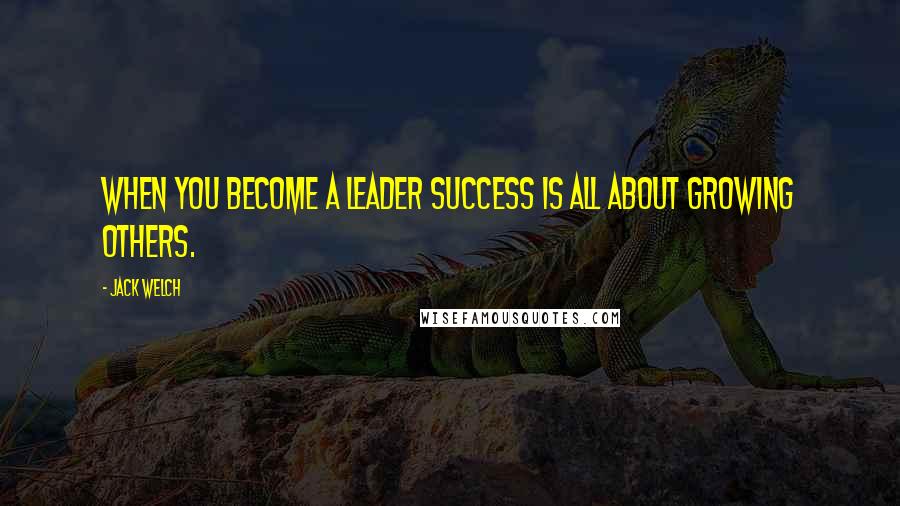 Jack Welch Quotes: When you become a leader success is all about growing others.