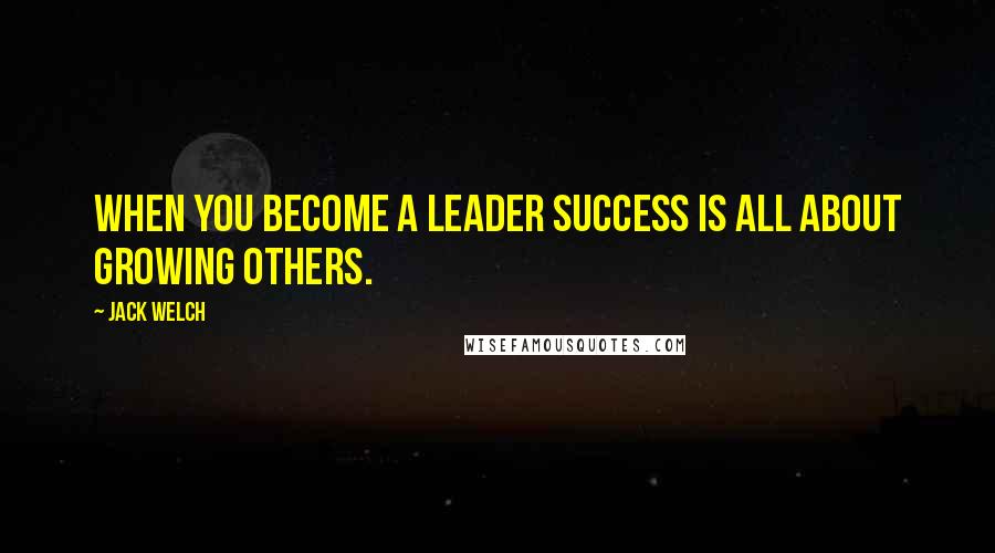 Jack Welch Quotes: When you become a leader success is all about growing others.