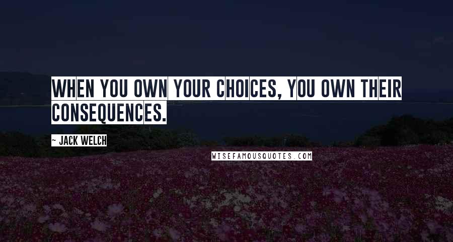 Jack Welch Quotes: When you own your choices, you own their consequences.