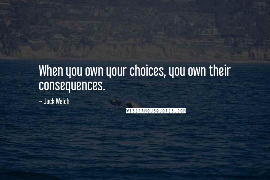 Jack Welch Quotes: When you own your choices, you own their consequences.