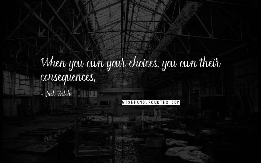 Jack Welch Quotes: When you own your choices, you own their consequences.