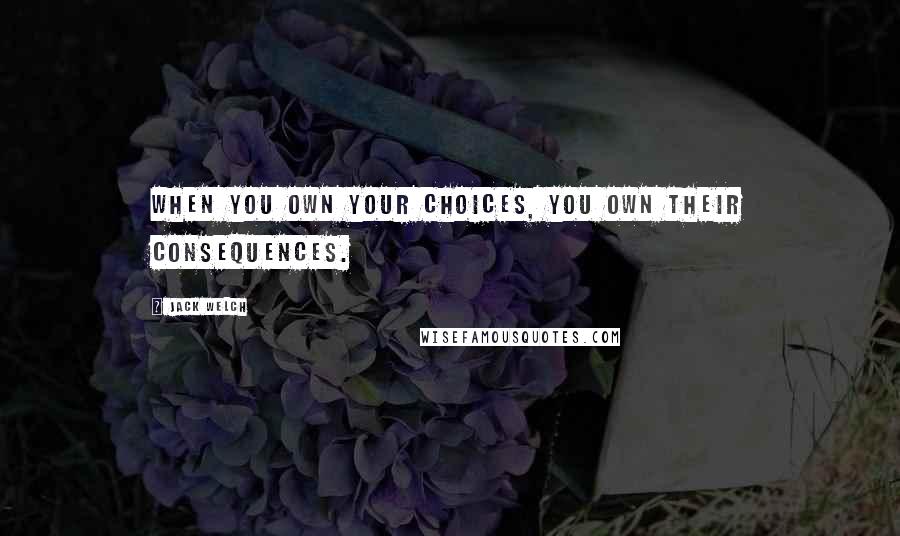 Jack Welch Quotes: When you own your choices, you own their consequences.